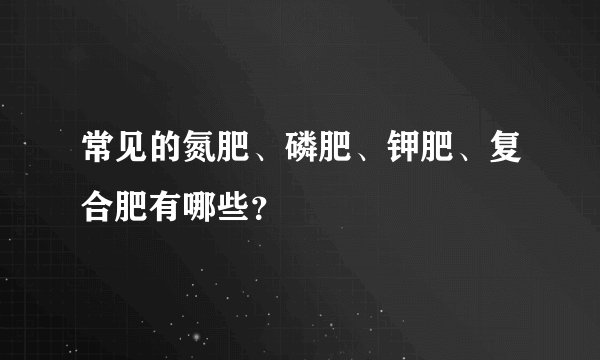 常见的氮肥、磷肥、钾肥、复合肥有哪些？