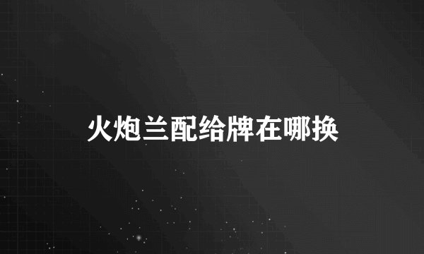 火炮兰配给牌在哪换