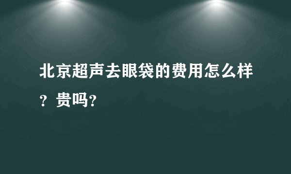 北京超声去眼袋的费用怎么样？贵吗？