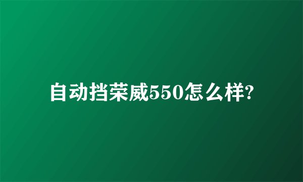 自动挡荣威550怎么样?