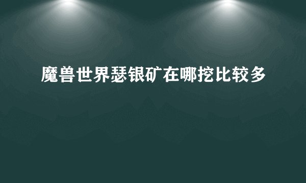 魔兽世界瑟银矿在哪挖比较多