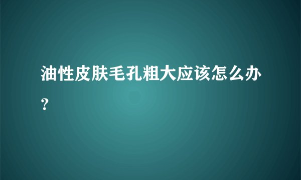 油性皮肤毛孔粗大应该怎么办？