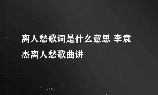 离人愁歌词是什么意思 李袁杰离人愁歌曲讲