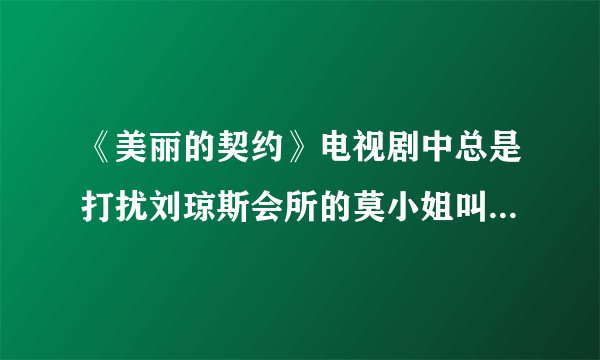 《美丽的契约》电视剧中总是打扰刘琼斯会所的莫小姐叫什么名字。