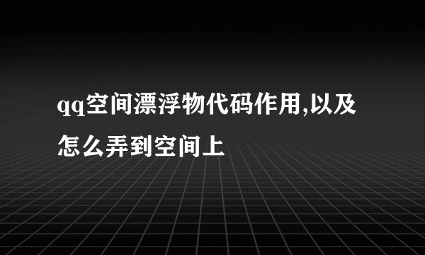 qq空间漂浮物代码作用,以及怎么弄到空间上