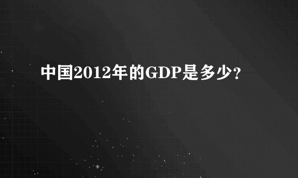 中国2012年的GDP是多少？
