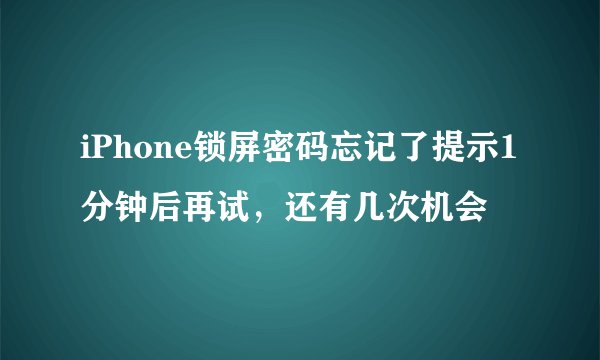 iPhone锁屏密码忘记了提示1分钟后再试，还有几次机会