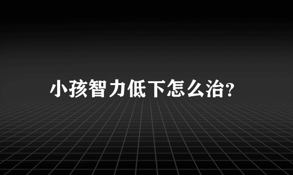 小孩智力低下怎么治?