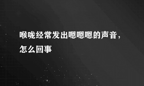 喉咙经常发出嗯嗯嗯的声音，怎么回事