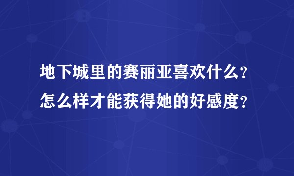 地下城里的赛丽亚喜欢什么？怎么样才能获得她的好感度？