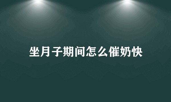 坐月子期间怎么催奶快