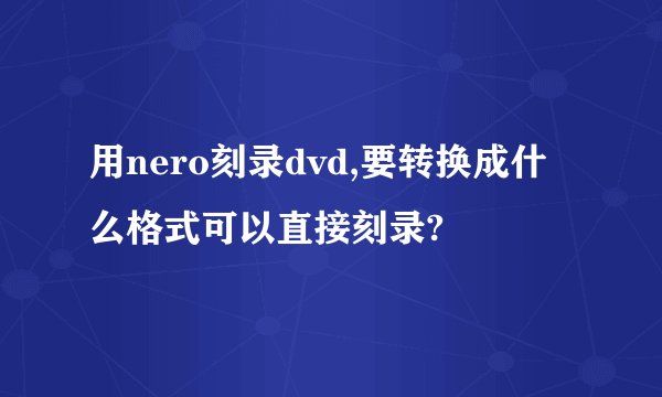 用nero刻录dvd,要转换成什么格式可以直接刻录?