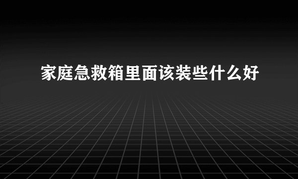 家庭急救箱里面该装些什么好