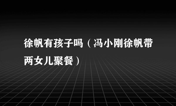 徐帆有孩子吗（冯小刚徐帆带两女儿聚餐）