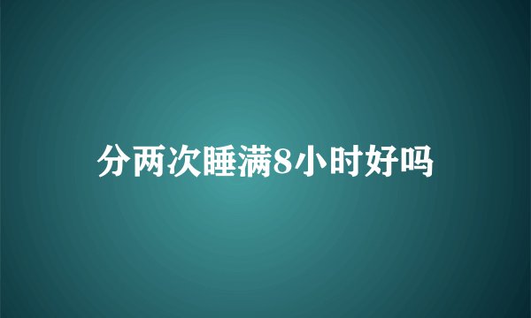 分两次睡满8小时好吗