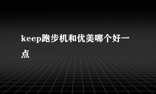 keep跑步机和优美哪个好一点