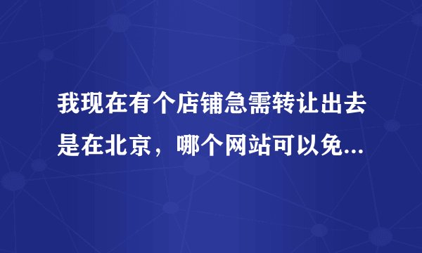 我现在有个店铺急需转让出去是在北京，哪个网站可以免费发布转让信息的，