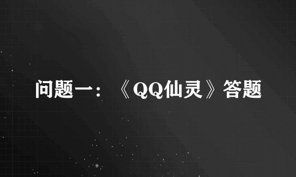 问题一：《QQ仙灵》答题