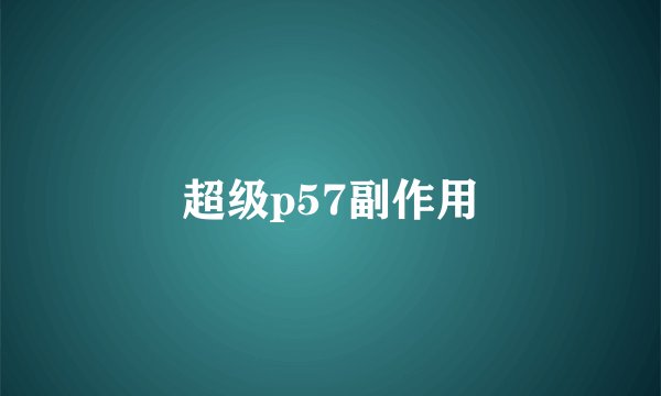 超级p57副作用