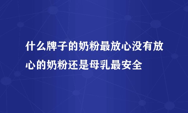 什么牌子的奶粉最放心没有放心的奶粉还是母乳最安全