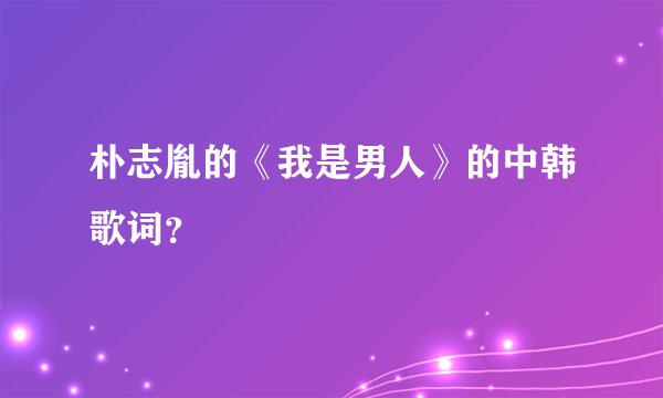 朴志胤的《我是男人》的中韩歌词？