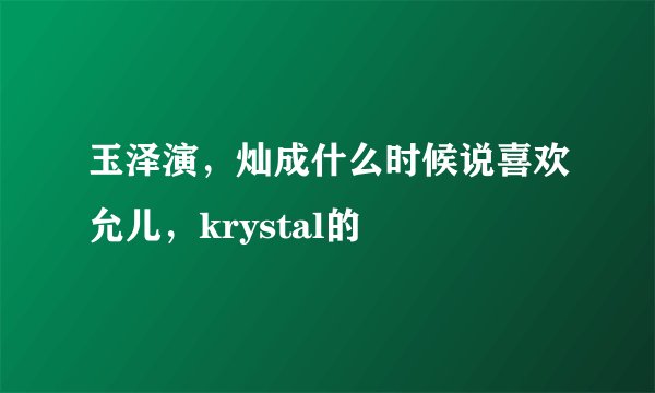 玉泽演，灿成什么时候说喜欢允儿，krystal的