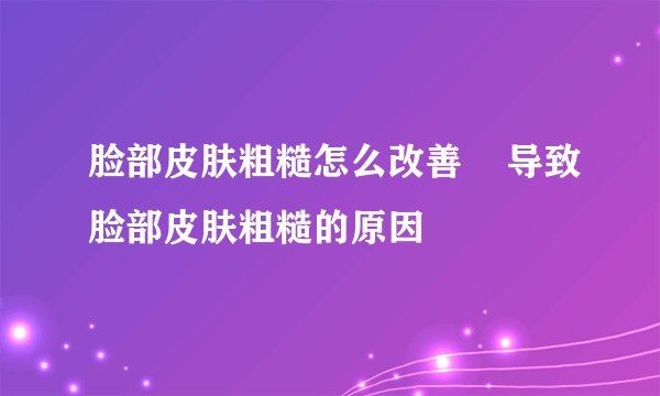 脸部皮肤粗糙怎么改善    导致脸部皮肤粗糙的原因