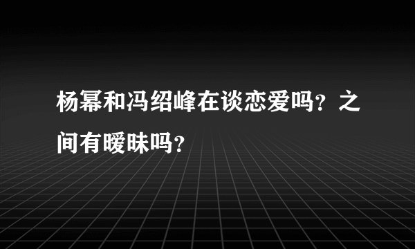 杨幂和冯绍峰在谈恋爱吗?之间有暧昧吗?