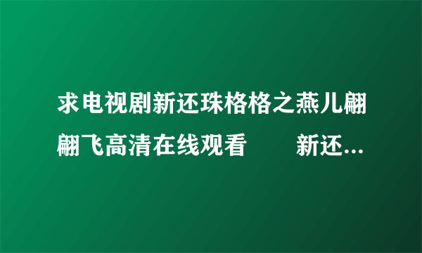 求电视剧新还珠格格之燕儿翩翩飞高清在线观看 新还珠格格之燕儿翩翩飞完整下载