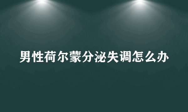 男性荷尔蒙分泌失调怎么办