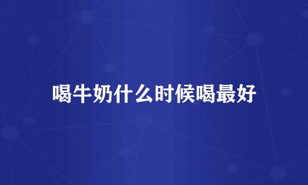 喝牛奶什么时候喝最好