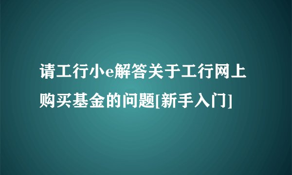 请工行小e解答关于工行网上购买基金的问题[新手入门]