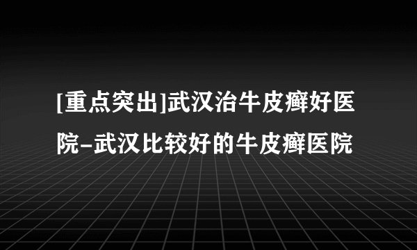 [重点突出]武汉治牛皮癣好医院-武汉比较好的牛皮癣医院