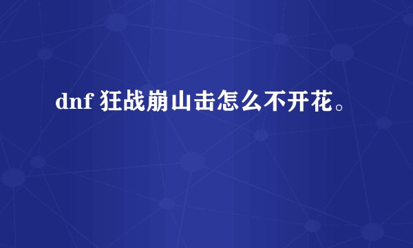 dnf 狂战崩山击怎么不开花。