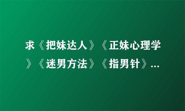 求《把妹达人》《正妹心理学》《迷男方法》《指男针》《搭讪犯》《搭讪圣经》《冷读术》TXT书籍最好完？