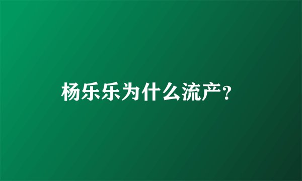 杨乐乐为什么流产？