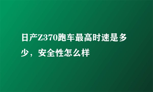 日产Z370跑车最高时速是多少，安全性怎么样