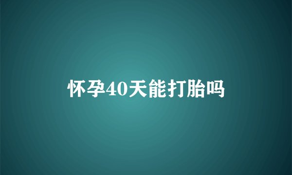 怀孕40天能打胎吗