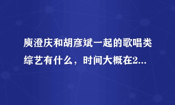 庾澄庆和胡彦斌一起的歌唱类综艺有什么，时间大概在2011年或者2012年