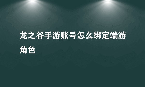 龙之谷手游账号怎么绑定端游角色