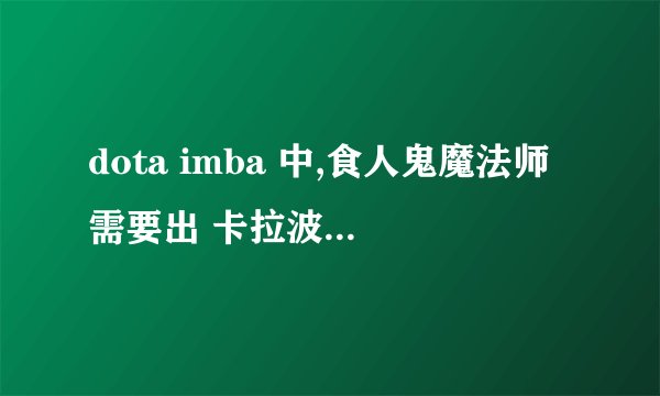 dota imba 中,食人鬼魔法师需要出 卡拉波 么 ?