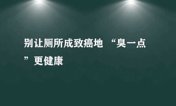 别让厕所成致癌地 “臭一点”更健康