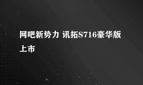 网吧新势力 讯拓S716豪华版上市
