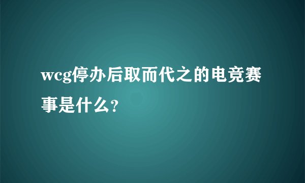 wcg停办后取而代之的电竞赛事是什么?