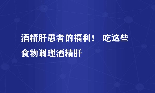 酒精肝患者的福利！ 吃这些食物调理酒精肝