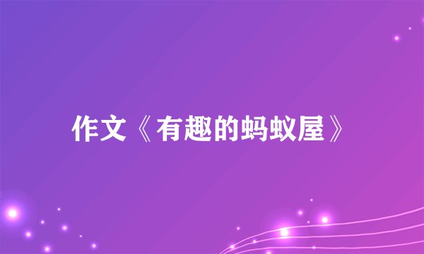作文《有趣的蚂蚁屋》