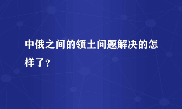中俄之间的领土问题解决的怎样了?