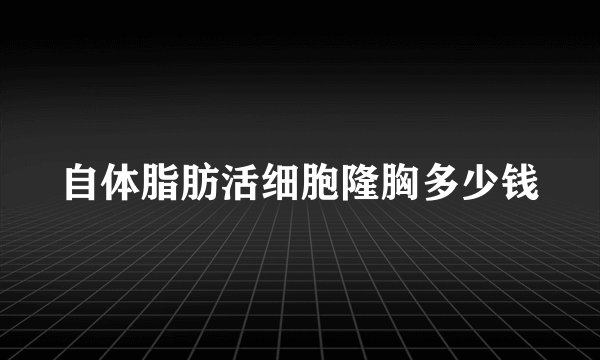自体脂肪活细胞隆胸多少钱
