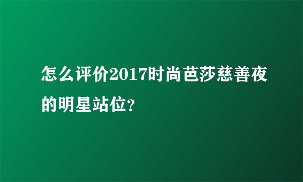怎么评价2017时尚芭莎慈善夜的明星站位?