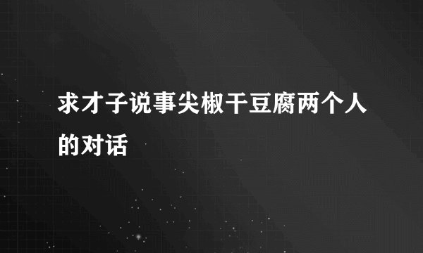 求才子说事尖椒干豆腐两个人的对话